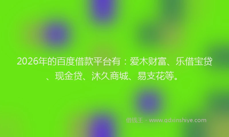 2026年的百度借款平台有：爱木财富、乐借宝贷、现金贷、沐久商城、易支花等。