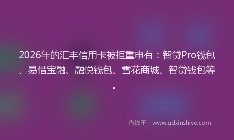 2026年的汇丰信用卡被拒重申有：智贷Pro钱包、易借宝融、融悦钱包、雪花商城、智贷钱包等。