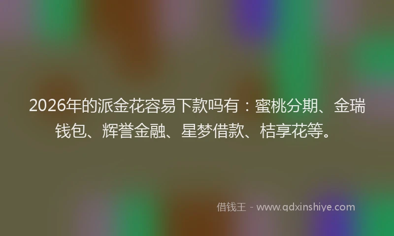 2026年的派金花容易下款吗有：蜜桃分期、金瑞钱包、辉誉金融、星梦借款、桔享花等。