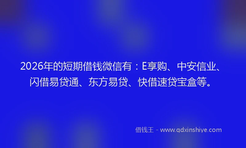 2026年的短期借钱微信有：E享购、中安信业、闪借易贷通、东方易贷、快借速贷宝盒等。