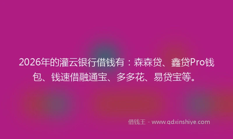 2026年的灌云银行借钱有：森森贷、鑫贷Pro钱包、钱速借融通宝、多多花、易贷宝等。