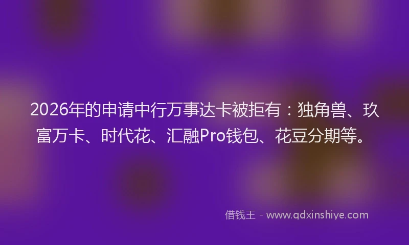 2026年的申请中行万事达卡被拒有：独角兽、玖富万卡、时代花、汇融Pro钱包、花豆分期等。