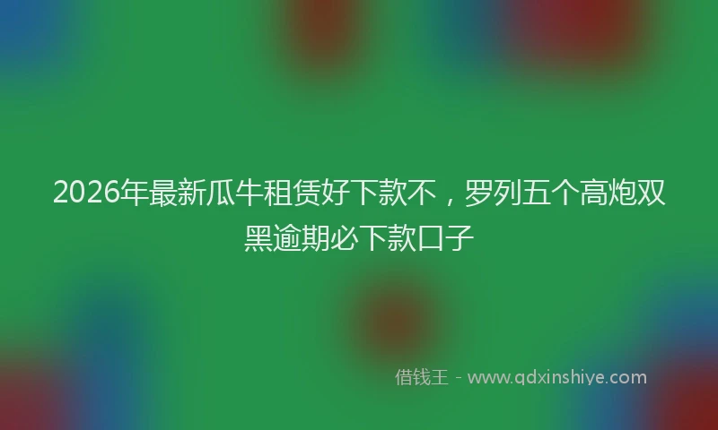 2026年最新瓜牛租赁好下款不，罗列五个高炮双黑逾期必下款口子