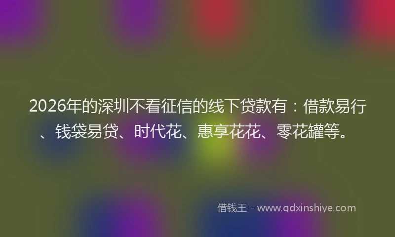 2026年的深圳不看征信的线下贷款有：借款易行、钱袋易贷、时代花、惠享花花、零花罐等。