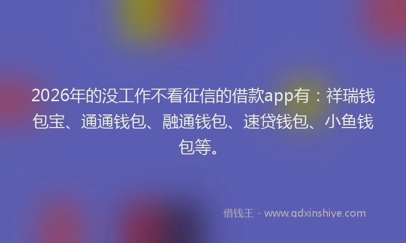 2026年的没工作不看征信的借款app有：祥瑞钱包宝、通通钱包、融通钱包、速贷钱包、小鱼钱包等。