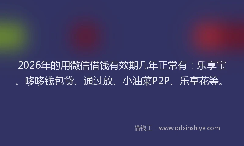 2026年的用微信借钱有效期几年正常有：乐享宝、哆哆钱包贷、通过放、小油菜P2P、乐享花等。