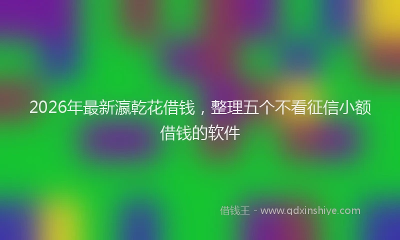 2026年最新瀛乾花借钱，整理五个不看征信小额借钱的软件