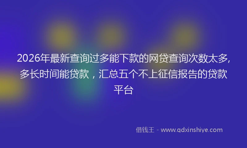 2026年最新查询过多能下款的网贷查询次数太多,多长时间能贷款，汇总五个不上征信报告的贷款平台