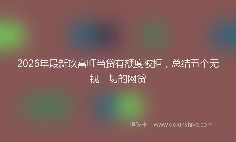 2026年最新玖富叮当贷有额度被拒，总结五个无视一切的网贷