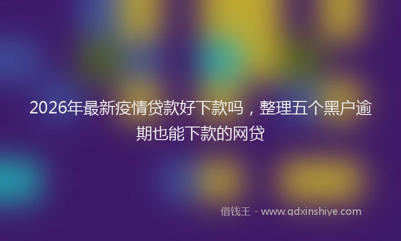 2026年最新疫情贷款好下款吗，整理五个黑户逾期也能下款的网贷