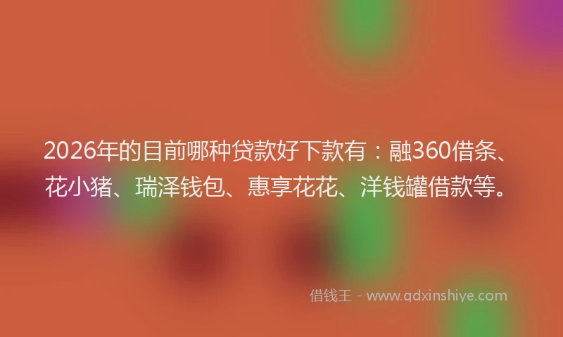 2026年的目前哪种贷款好下款有：融360借条、花小猪、瑞泽钱包、惠享花花、洋钱罐借款等。