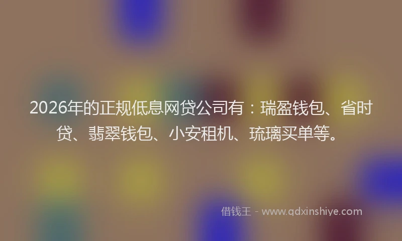 2026年的正规低息网贷公司有：瑞盈钱包、省时贷、翡翠钱包、小安租机、琉璃买单等。