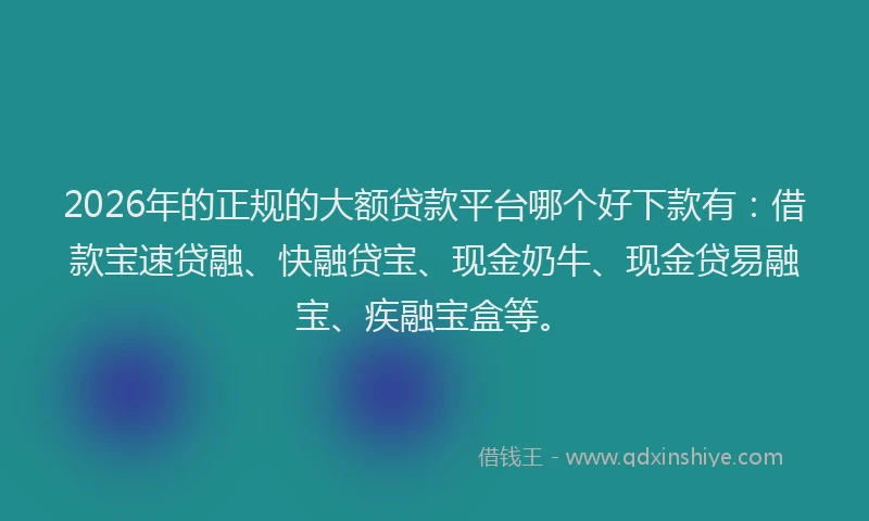 2026年的正规的大额贷款平台哪个好下款有：借款宝速贷融、快融贷宝、现金奶牛、现金贷易融宝、疾融宝盒等。