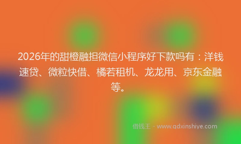 2026年的甜橙融担微信小程序好下款吗有：洋钱速贷、微粒快借、橘若租机、龙龙用、京东金融等。