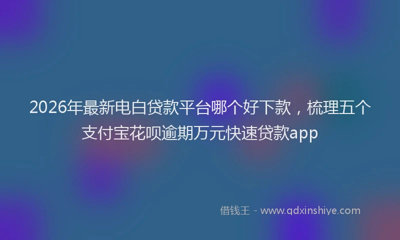 2026年最新电白贷款平台哪个好下款，梳理五个支付宝花呗逾期万元快速贷款app