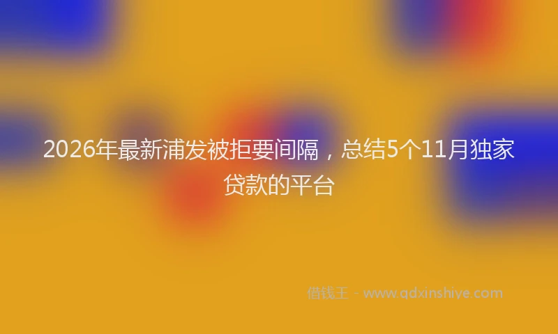 2026年最新浦发被拒要间隔，总结5个11月独家贷款的平台