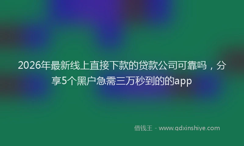 2026年最新线上直接下款的贷款公司可靠吗，分享5个黑户急需三万秒到的的app