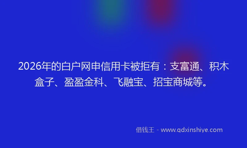 2026年的白户网申信用卡被拒有：支富通、积木盒子、盈盈金科、飞融宝、招宝商城等。