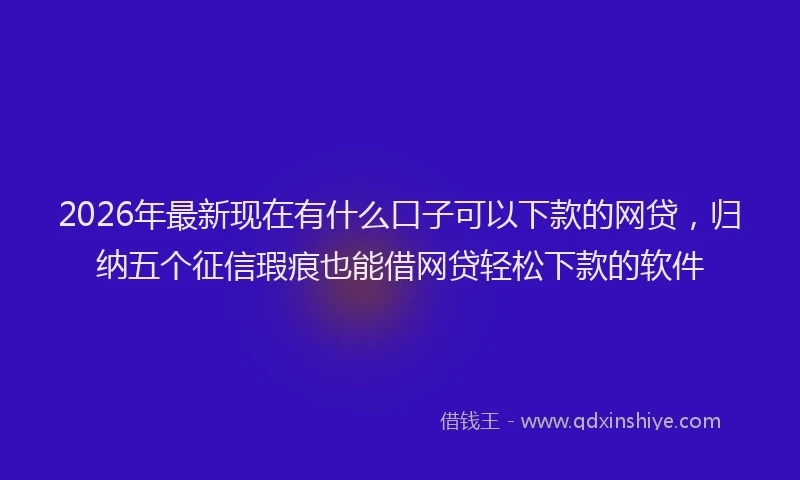 2026年最新现在有什么口子可以下款的网贷，归纳五个征信瑕疵也能借网贷轻松下款的软件