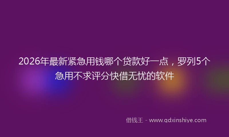 2026年最新紧急用钱哪个贷款好一点，罗列5个急用不求评分快借无忧的软件