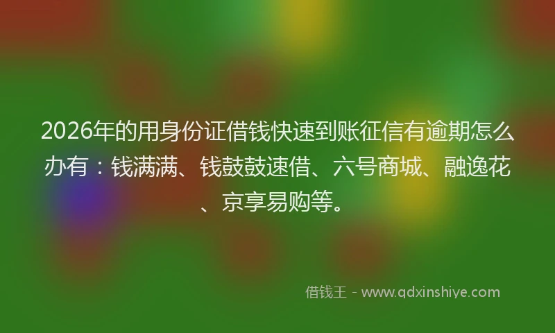 2026年的用身份证借钱快速到账征信有逾期怎么办有：钱满满、钱鼓鼓速借、六号商城、融逸花、京享易购等。