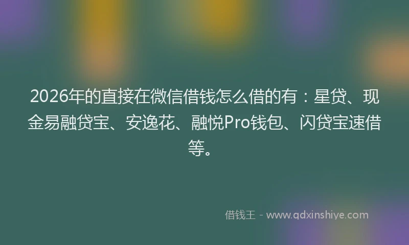 2026年的直接在微信借钱怎么借的有：星贷、现金易融贷宝、安逸花、融悦Pro钱包、闪贷宝速借等。