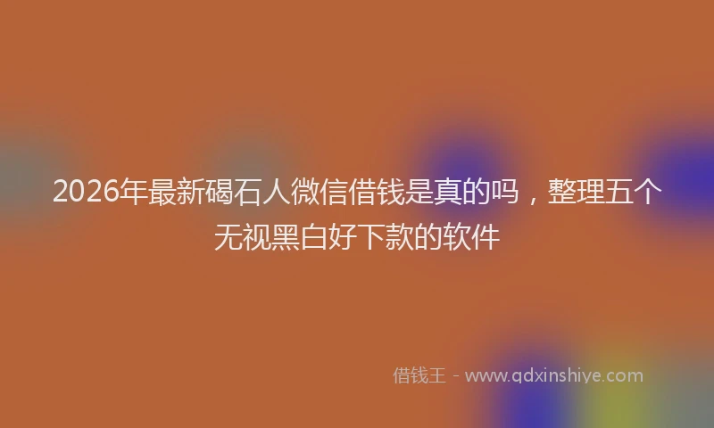 2026年最新碣石人微信借钱是真的吗，整理五个无视黑白好下款的软件