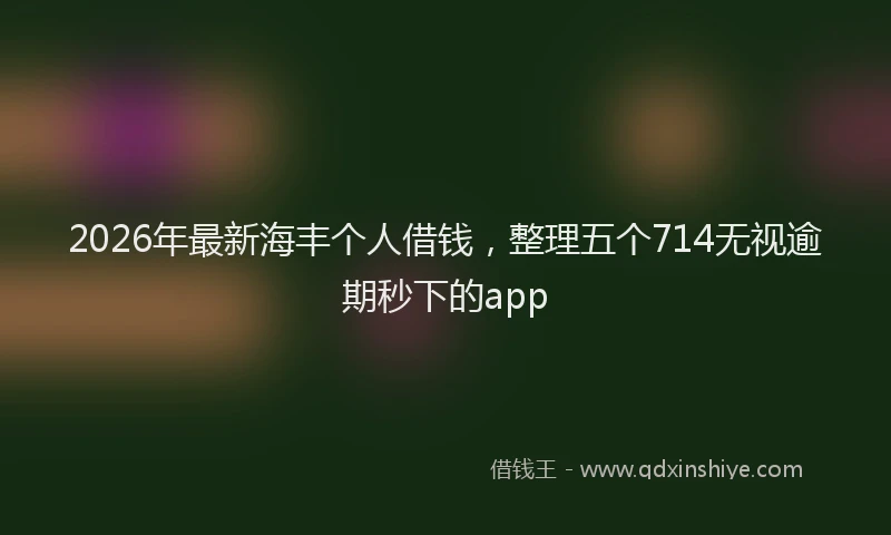 2026年最新海丰个人借钱，整理五个714无视逾期秒下的app