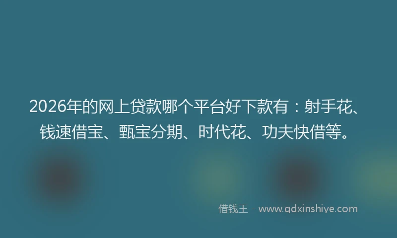 2026年的网上贷款哪个平台好下款有：射手花、钱速借宝、甄宝分期、时代花、功夫快借等。