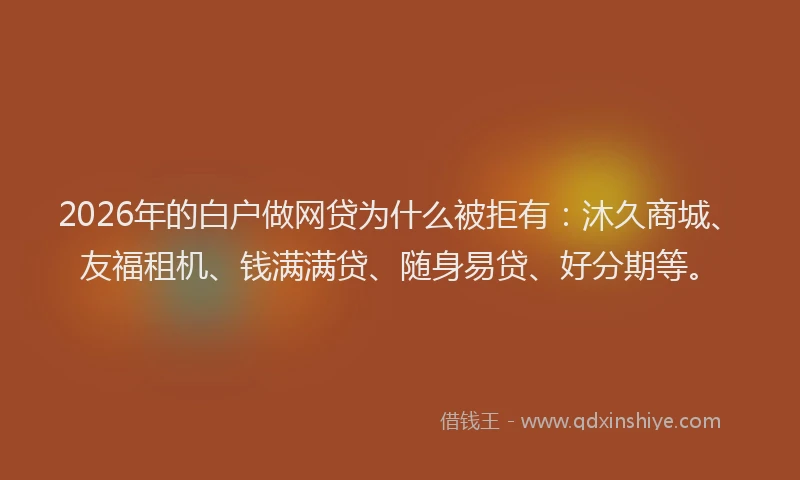 2026年的白户做网贷为什么被拒有：沐久商城、友福租机、钱满满贷、随身易贷、好分期等。