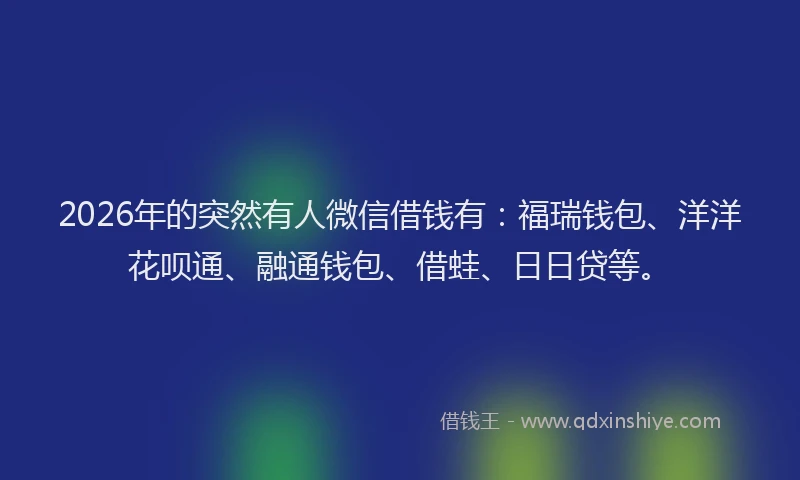 2026年的突然有人微信借钱有：福瑞钱包、洋洋花呗通、融通钱包、借蛙、日日贷等。