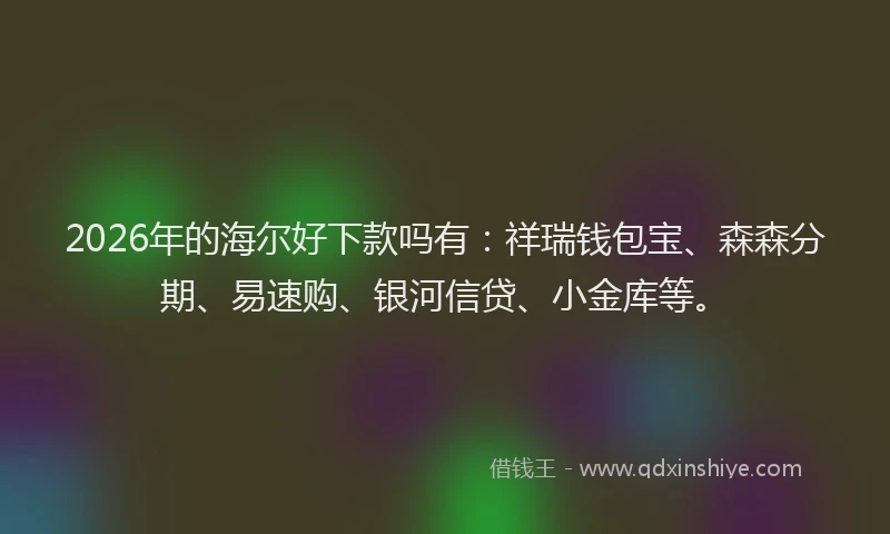 2026年的海尔好下款吗有：祥瑞钱包宝、森森分期、易速购、银河信贷、小金库等。