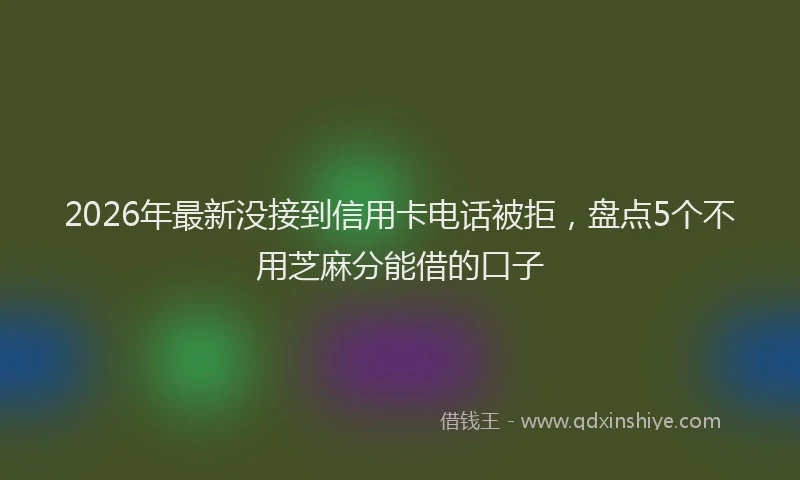 2026年最新没接到信用卡电话被拒，盘点5个不用芝麻分能借的口子