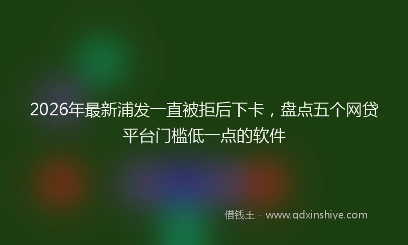 2026年最新浦发一直被拒后下卡，盘点五个网贷平台门槛低一点的软件