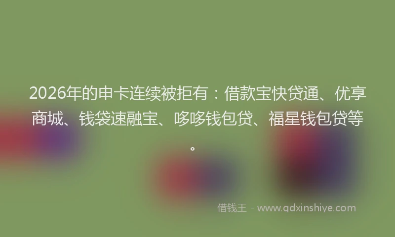 2026年的申卡连续被拒有：借款宝快贷通、优享商城、钱袋速融宝、哆哆钱包贷、福星钱包贷等。