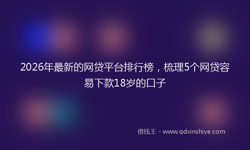 2026年最新的网贷平台排行榜，梳理5个网贷容易下款18岁的口子