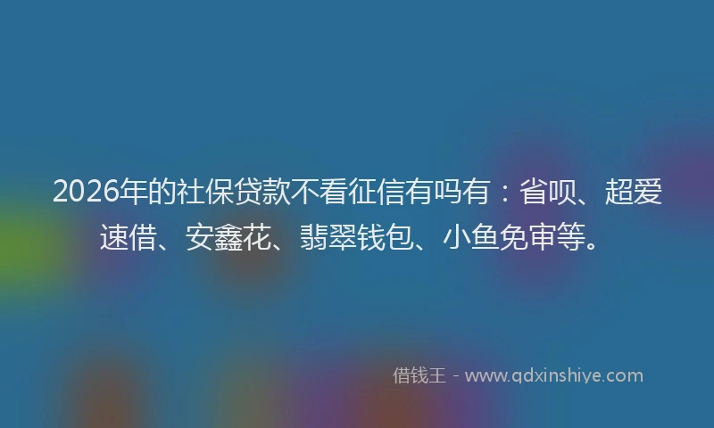 2026年的社保贷款不看征信有吗有：省呗、超爱速借、安鑫花、翡翠钱包、小鱼免审等。