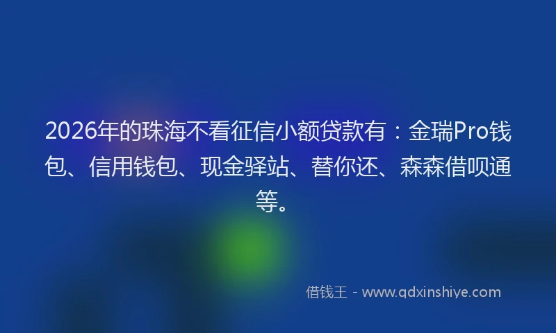 2026年的珠海不看征信小额贷款有：金瑞Pro钱包、信用钱包、现金驿站、替你还、森森借呗通等。