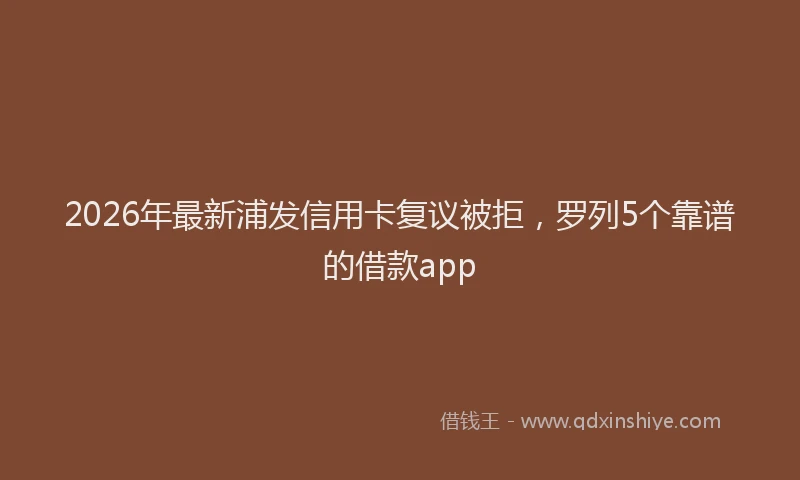 2026年最新浦发信用卡复议被拒，罗列5个靠谱的借款app
