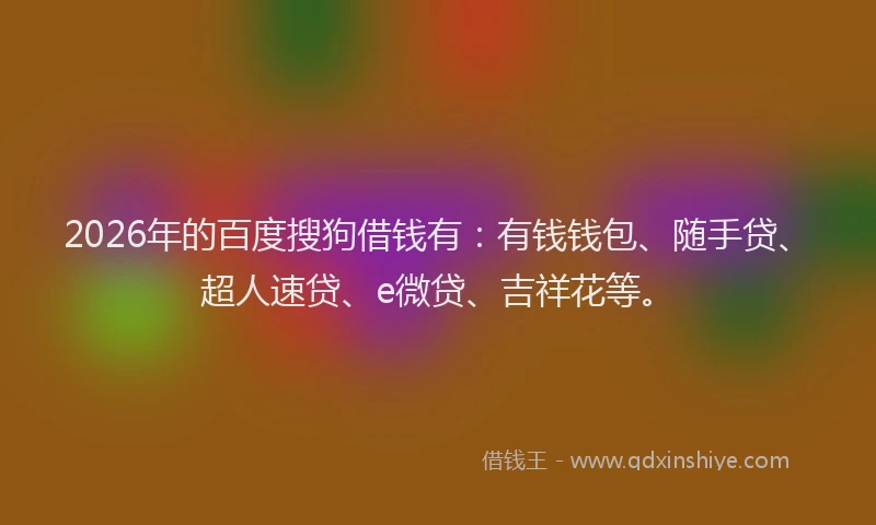 2026年的百度搜狗借钱有：有钱钱包、随手贷、超人速贷、e微贷、吉祥花等。