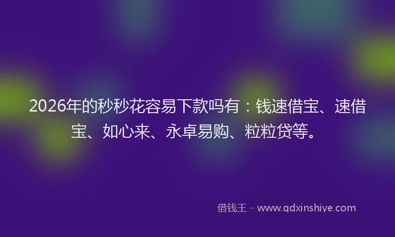 2026年的秒秒花容易下款吗有：钱速借宝、速借宝、如心来、永卓易购、粒粒贷等。