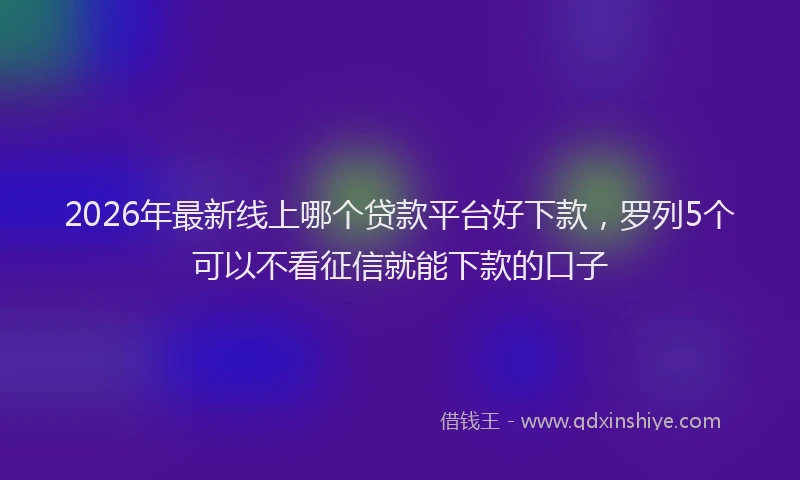 2026年最新线上哪个贷款平台好下款，罗列5个可以不看征信就能下款的口子