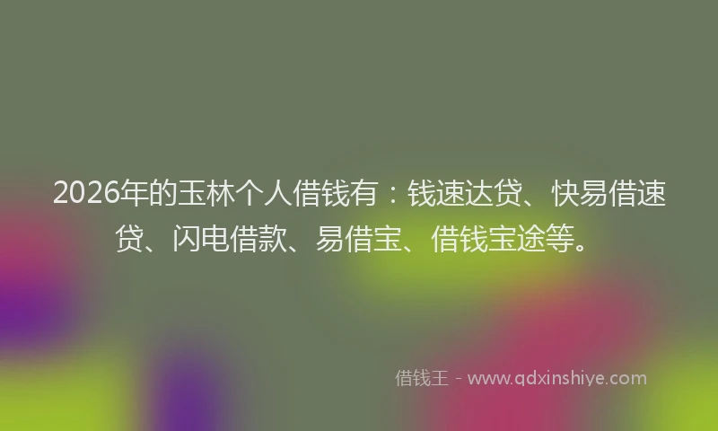 2026年的玉林个人借钱有：钱速达贷、快易借速贷、闪电借款、易借宝、借钱宝途等。