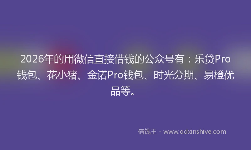 2026年的用微信直接借钱的公众号有：乐贷Pro钱包、花小猪、金诺Pro钱包、时光分期、易橙优品等。