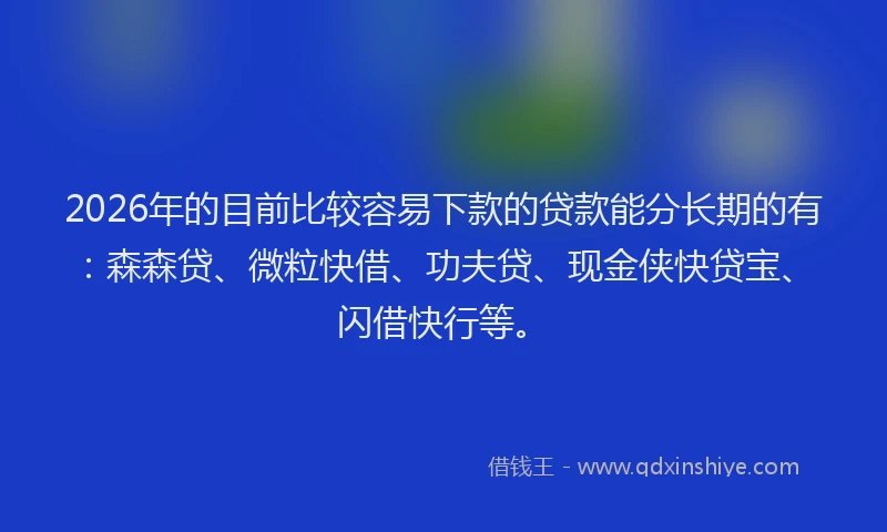 2026年的目前比较容易下款的贷款能分长期的有：森森贷、微粒快借、功夫贷、现金侠快贷宝、闪借快行等。
