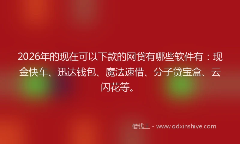 2026年的现在可以下款的网贷有哪些软件有：现金快车、迅达钱包、魔法速借、分子贷宝盒、云闪花等。