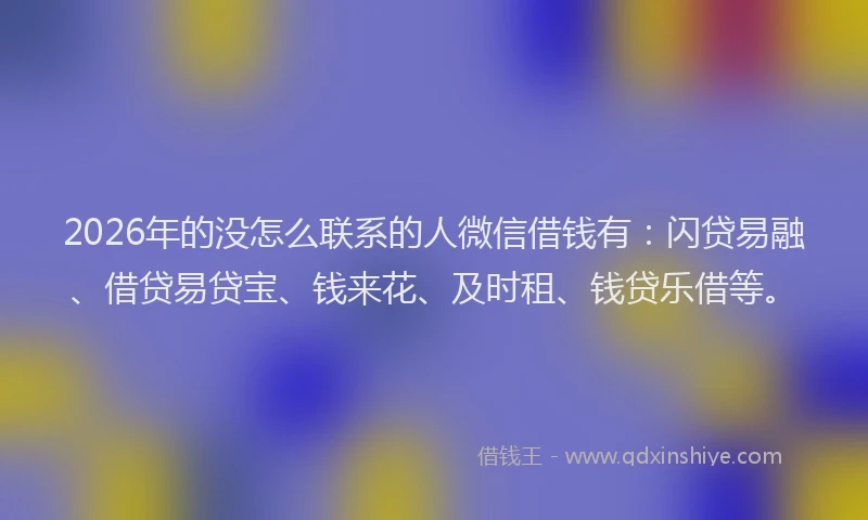 2026年的没怎么联系的人微信借钱有：闪贷易融、借贷易贷宝、钱来花、及时租、钱贷乐借等。