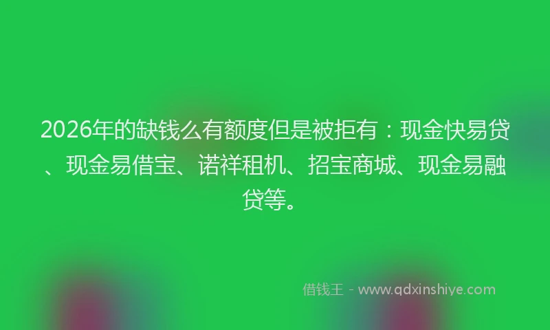2026年的缺钱么有额度但是被拒有：现金快易贷、现金易借宝、诺祥租机、招宝商城、现金易融贷等。