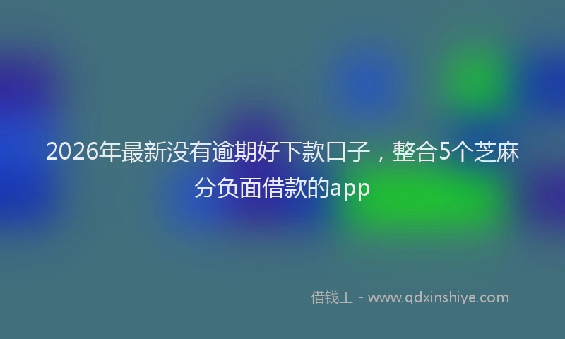 2026年最新没有逾期好下款口子，整合5个芝麻分负面借款的app