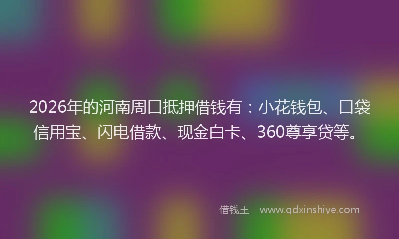2026年的河南周口抵押借钱有：小花钱包、口袋信用宝、闪电借款、现金白卡、360尊享贷等。
